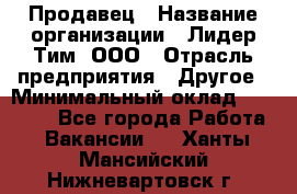 Продавец › Название организации ­ Лидер Тим, ООО › Отрасль предприятия ­ Другое › Минимальный оклад ­ 13 500 - Все города Работа » Вакансии   . Ханты-Мансийский,Нижневартовск г.